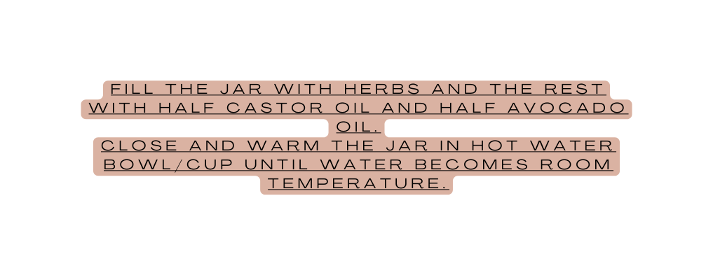 fill the jar with herbs and the rest with half castor oil and half avocado oil Close and warm the jar in hot water bowl cup until water becomes room temperature